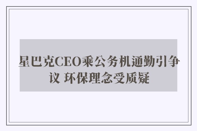 星巴克CEO乘公务机通勤引争议 环保理念受质疑