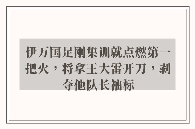 伊万国足刚集训就点燃第一把火，将拿王大雷开刀，剥夺他队长袖标