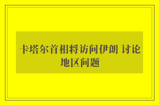 卡塔尔首相将访问伊朗 讨论地区问题