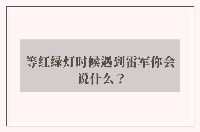 等红绿灯时候遇到雷军你会说什么？