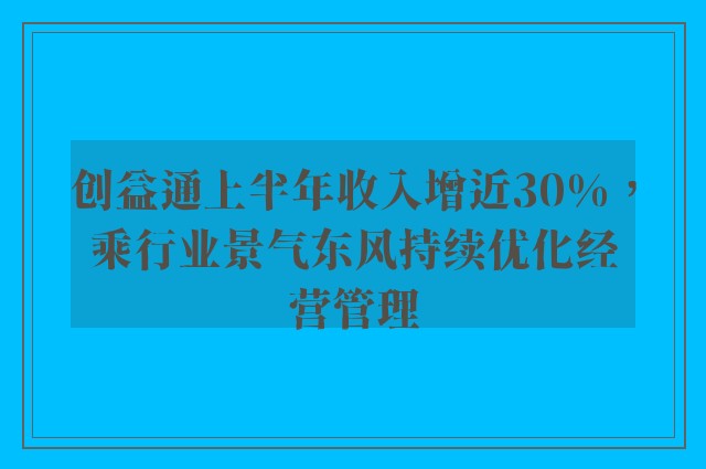 创益通上半年收入增近30%，乘行业景气东风持续优化经营管理