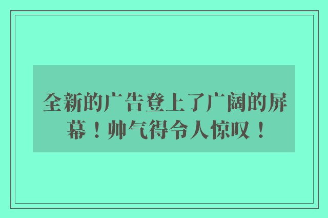 全新的广告登上了广阔的屏幕！帅气得令人惊叹！