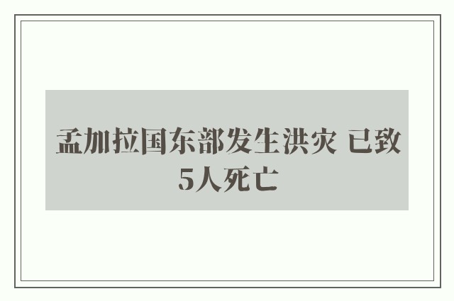 孟加拉国东部发生洪灾 已致5人死亡