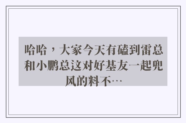 哈哈，大家今天有磕到雷总和小鹏总这对好基友一起兜风的料不…