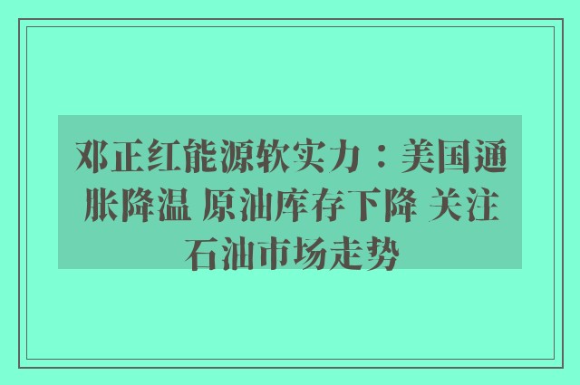 邓正红能源软实力：美国通胀降温 原油库存下降 关注石油市场走势