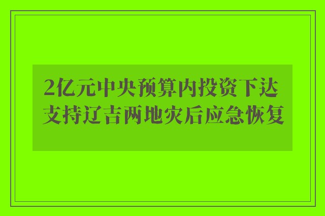 2亿元中央预算内投资下达 支持辽吉两地灾后应急恢复