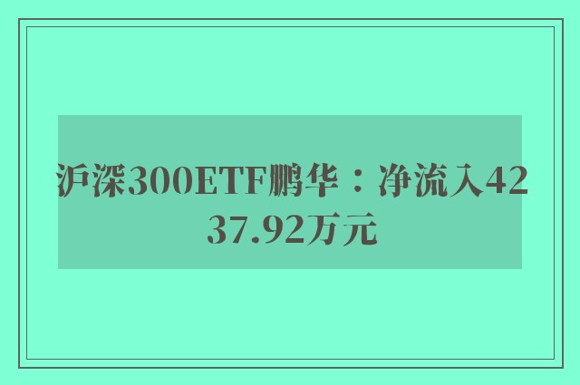 沪深300ETF鹏华：净流入4237.92万元