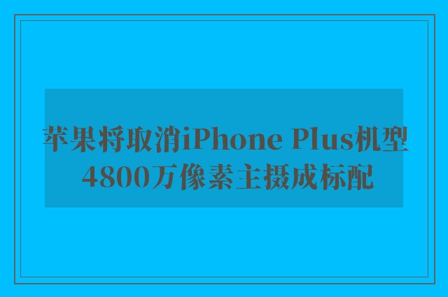 苹果将取消iPhone Plus机型 4800万像素主摄成标配