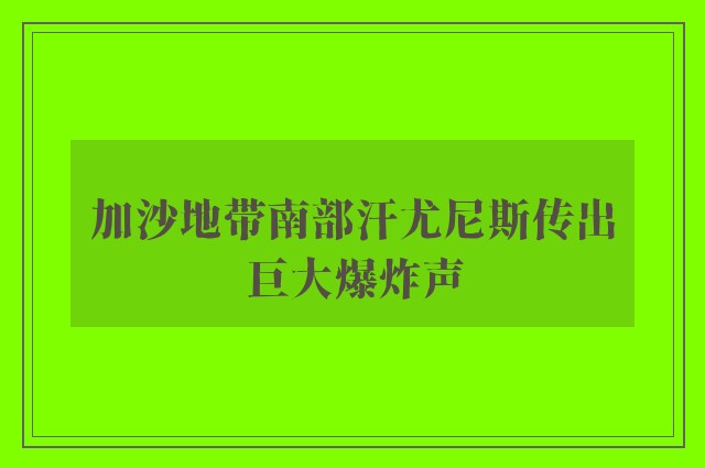 加沙地带南部汗尤尼斯传出巨大爆炸声