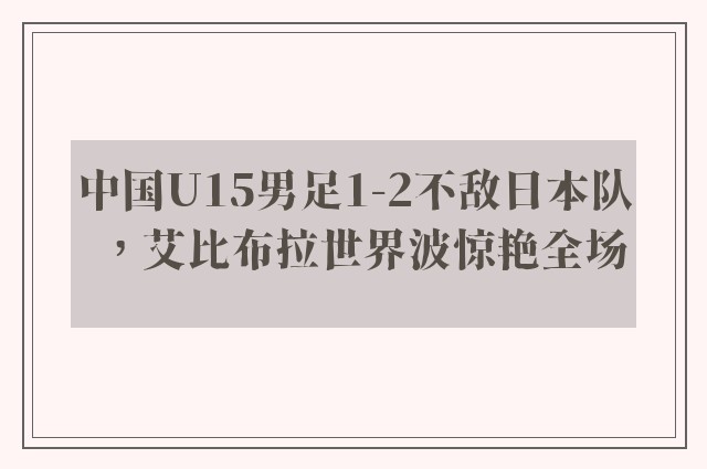 中国U15男足1-2不敌日本队，艾比布拉世界波惊艳全场