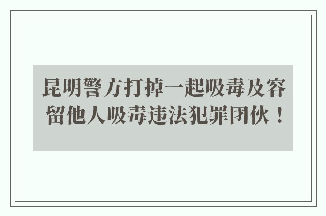 昆明警方打掉一起吸毒及容留他人吸毒违法犯罪团伙！