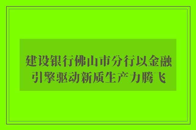 建设银行佛山市分行以金融引擎驱动新质生产力腾飞