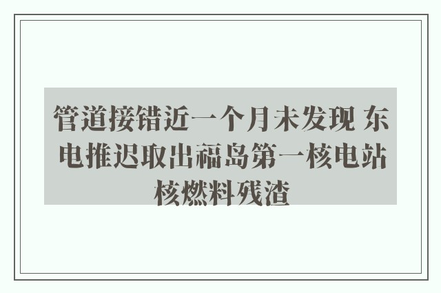 管道接错近一个月未发现 东电推迟取出福岛第一核电站核燃料残渣