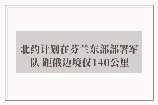 北约计划在芬兰东部部署军队 距俄边境仅140公里