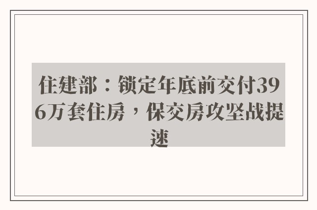 住建部：锁定年底前交付396万套住房，保交房攻坚战提速