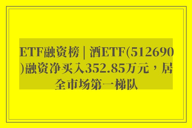 ETF融资榜 | 酒ETF(512690)融资净买入352.85万元，居全市场第一梯队