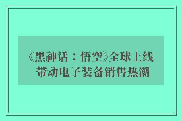 《黑神话：悟空》全球上线 带动电子装备销售热潮