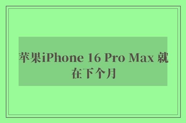 苹果iPhone 16 Pro Max 就在下个月