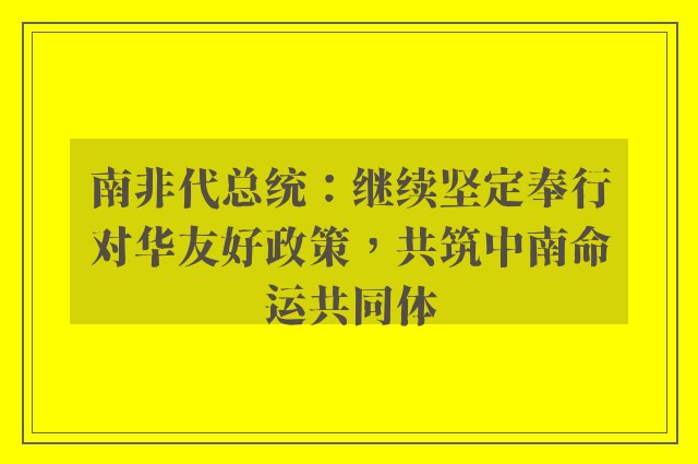 南非代总统：继续坚定奉行对华友好政策，共筑中南命运共同体