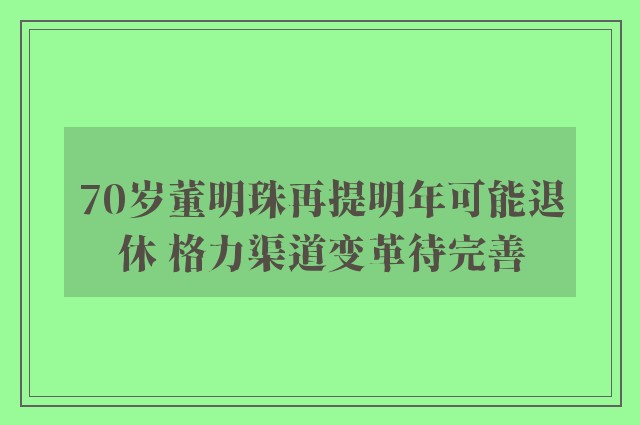 70岁董明珠再提明年可能退休 格力渠道变革待完善