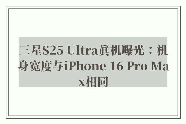 三星S25 Ultra真机曝光：机身宽度与iPhone 16 Pro Max相同