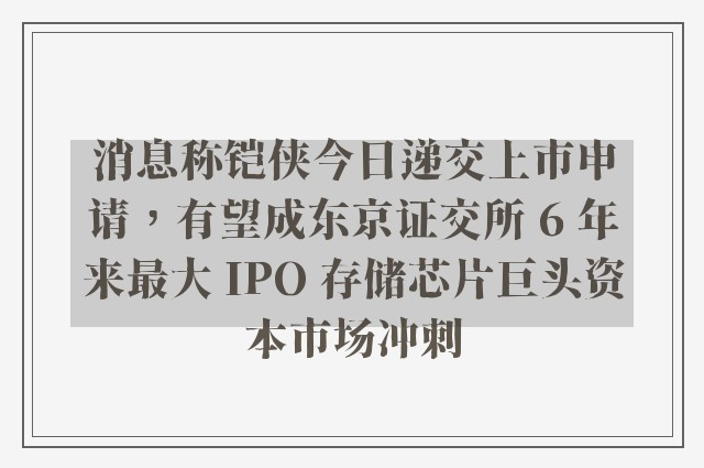 消息称铠侠今日递交上市申请，有望成东京证交所 6 年来最大 IPO 存储芯片巨头资本市场冲刺