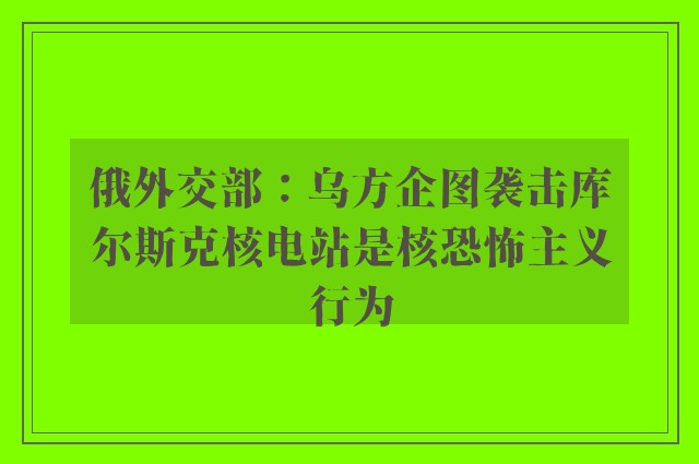 俄外交部：乌方企图袭击库尔斯克核电站是核恐怖主义行为