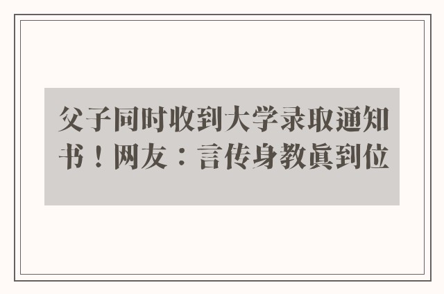 父子同时收到大学录取通知书！网友：言传身教真到位