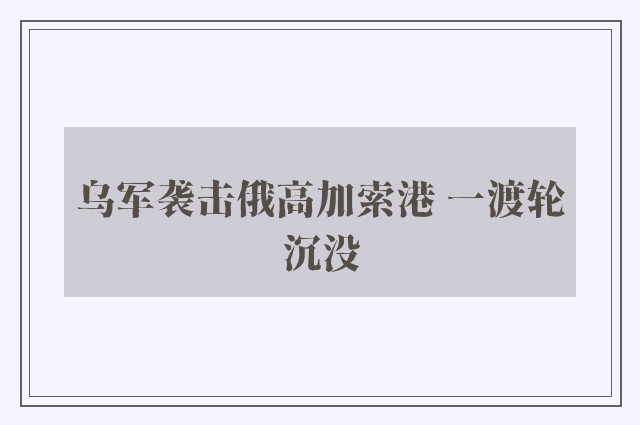 乌军袭击俄高加索港 一渡轮沉没