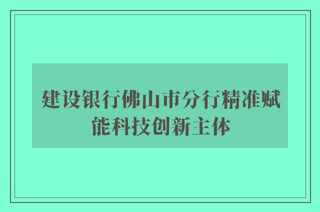 建设银行佛山市分行精准赋能科技创新主体