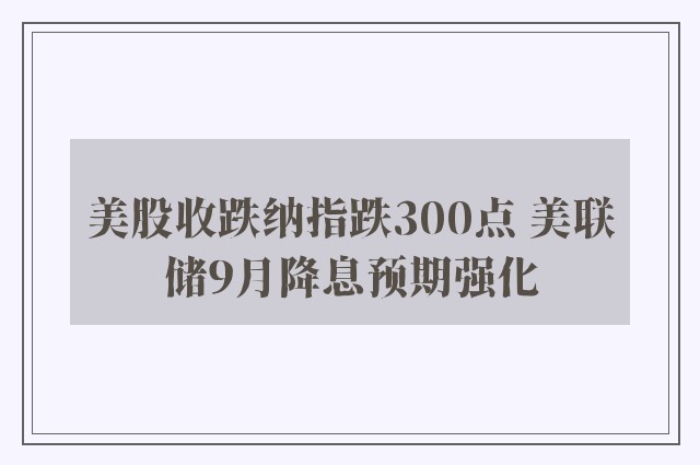 美股收跌纳指跌300点 美联储9月降息预期强化