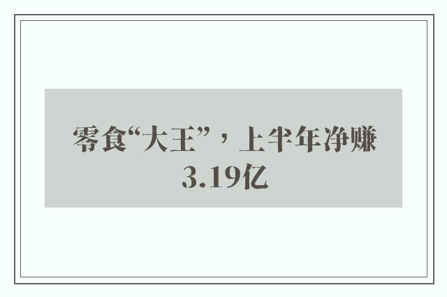 零食“大王”，上半年净赚3.19亿