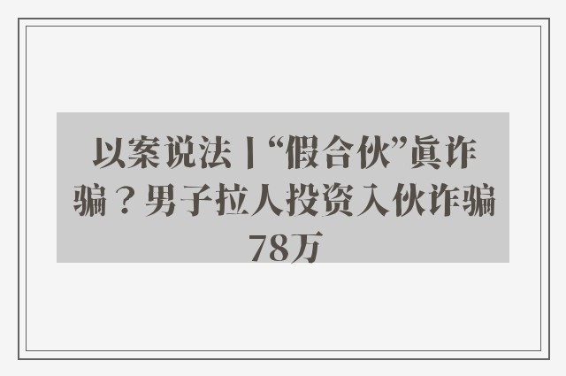 以案说法丨“假合伙”真诈骗？男子拉人投资入伙诈骗78万