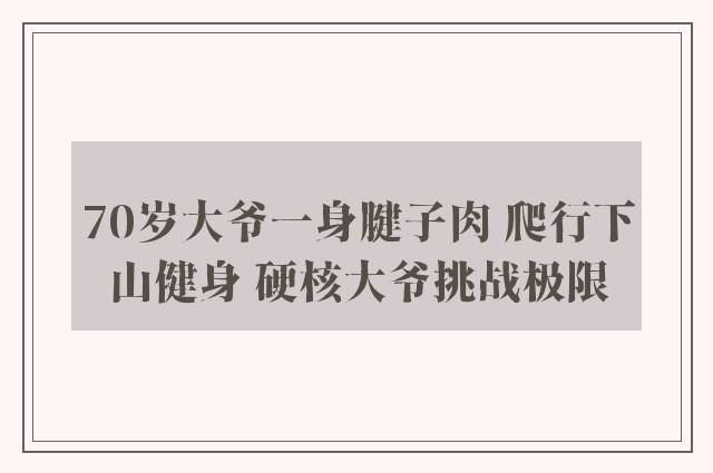 70岁大爷一身腱子肉 爬行下山健身 硬核大爷挑战极限