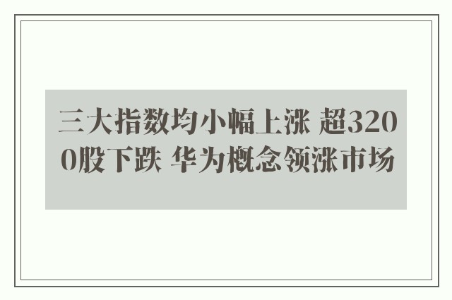 三大指数均小幅上涨 超3200股下跌 华为概念领涨市场