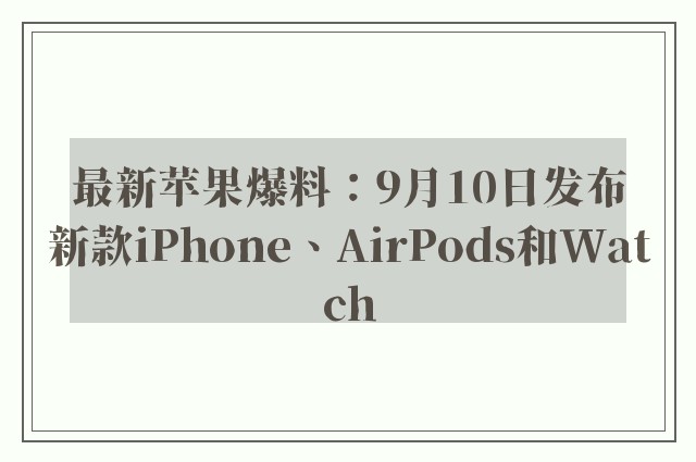 最新苹果爆料：9月10日发布新款iPhone、AirPods和Watch