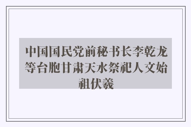 中国国民党前秘书长李乾龙等台胞甘肃天水祭祀人文始祖伏羲