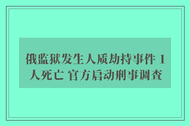 俄监狱发生人质劫持事件 1人死亡 官方启动刑事调查