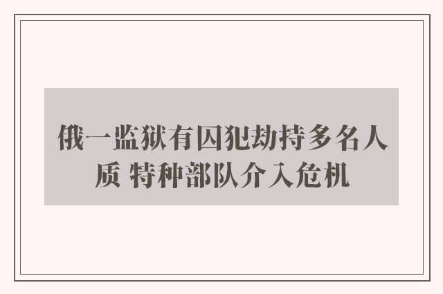 俄一监狱有囚犯劫持多名人质 特种部队介入危机