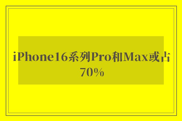 iPhone16系列Pro和Max或占70%