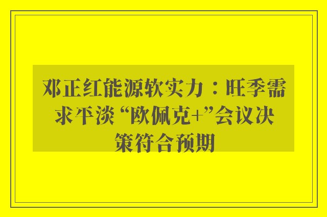 邓正红能源软实力：旺季需求平淡 “欧佩克+”会议决策符合预期