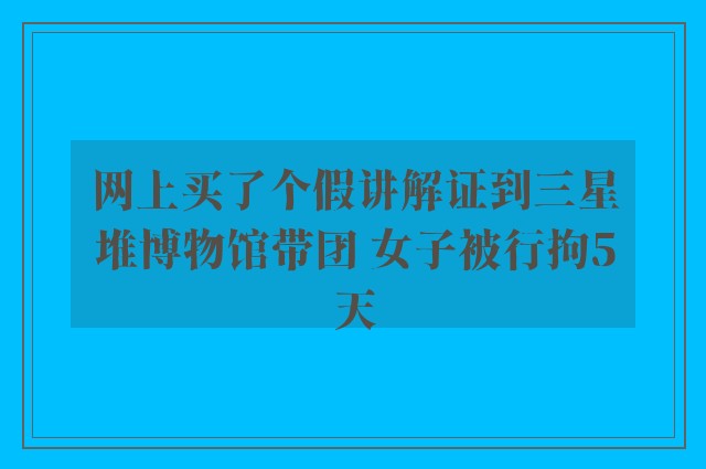 网上买了个假讲解证到三星堆博物馆带团 女子被行拘5天