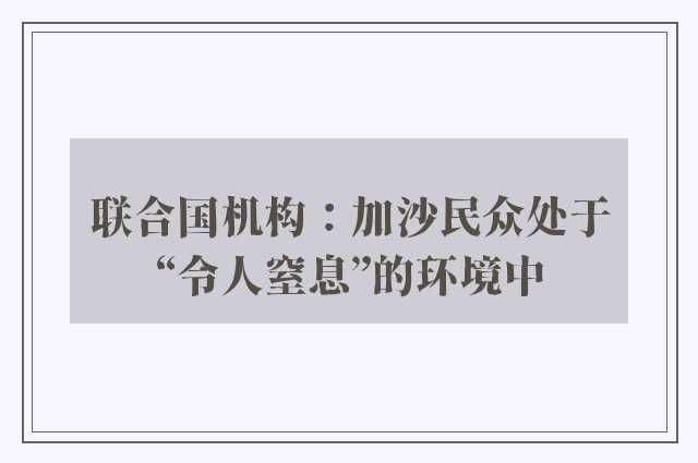 联合国机构：加沙民众处于“令人窒息”的环境中