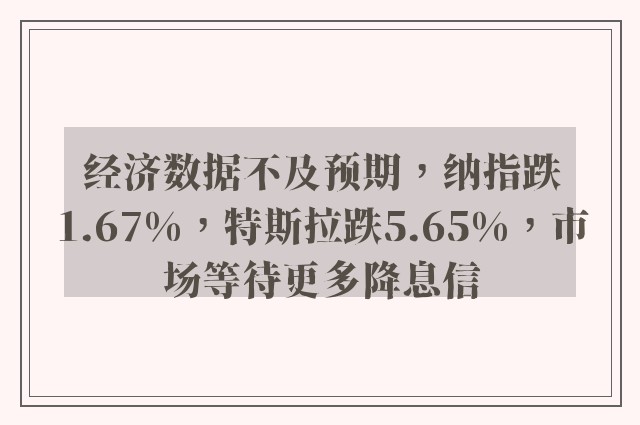 经济数据不及预期，纳指跌1.67%，特斯拉跌5.65%，市场等待更多降息信