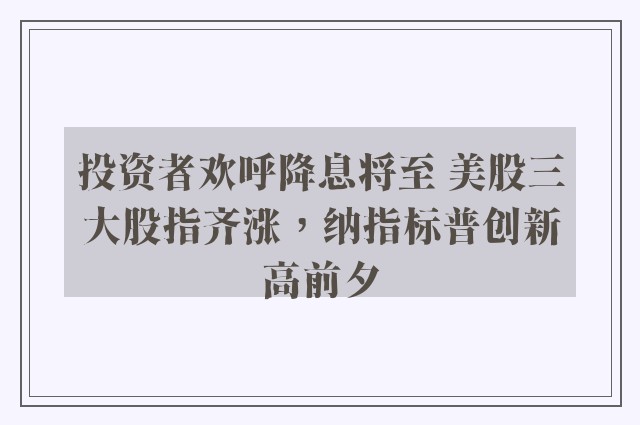 投资者欢呼降息将至 美股三大股指齐涨，纳指标普创新高前夕