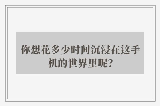 你想花多少时间沉浸在这手机的世界里呢?