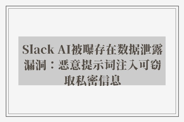 Slack AI被曝存在数据泄露漏洞：恶意提示词注入可窃取私密信息