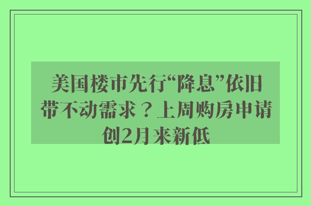 美国楼市先行“降息”依旧带不动需求？上周购房申请创2月来新低