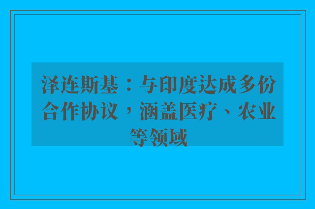 泽连斯基：与印度达成多份合作协议，涵盖医疗、农业等领域