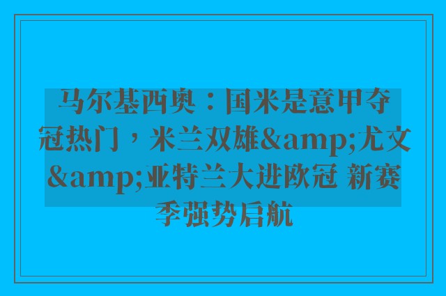 马尔基西奥：国米是意甲夺冠热门，米兰双雄&尤文&亚特兰大进欧冠 新赛季强势启航